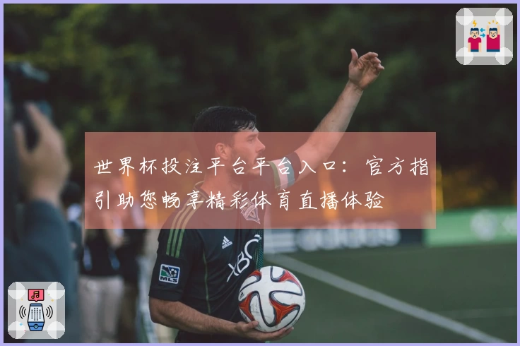 世界杯投注平台平台入口：官方指引助您畅享精彩体育直播体验