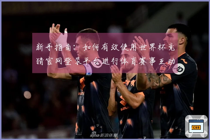 新手指南：如何有效使用世界杯竞猜官网登录平台进行体育赛事互动