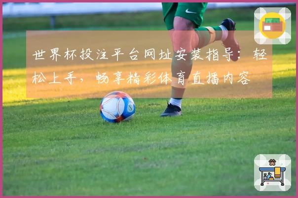 世界杯投注平台网址安装指导：轻松上手，畅享精彩体育直播内容