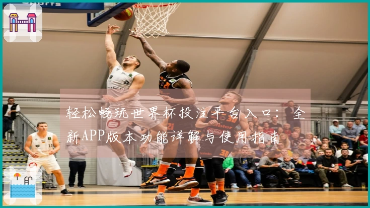 轻松畅玩世界杯投注平台入口：全新APP版本功能详解与使用指南