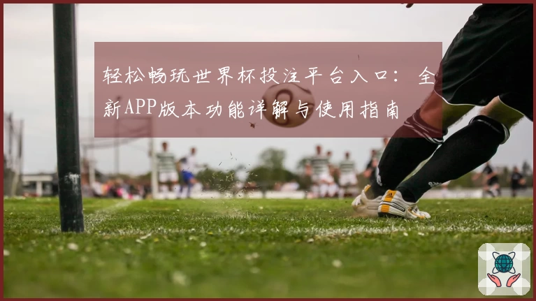 轻松畅玩世界杯投注平台入口：全新APP版本功能详解与使用指南