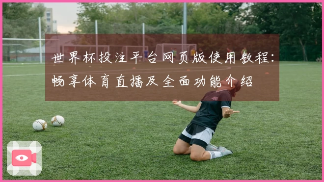 世界杯投注平台网页版使用教程：畅享体育直播及全面功能介绍