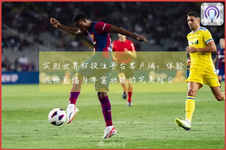 实测世界杯投注平台客户端，体验流畅直播与丰富功能的完美结合