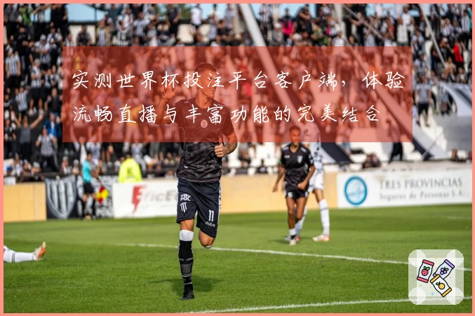 实测世界杯投注平台客户端，体验流畅直播与丰富功能的完美结合