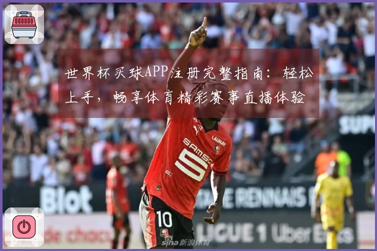 世界杯买球APP注册完整指南：轻松上手，畅享体育精彩赛事直播体验