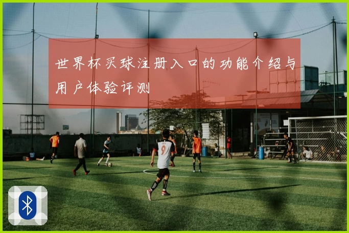 世界杯买球注册入口的功能介绍与用户体验评测